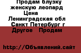 Продам блузку женскую леопард › Цена ­ 500 - Ленинградская обл., Санкт-Петербург г. Другое » Продам   